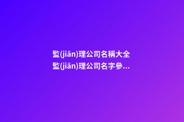監(jiān)理公司名稱大全 監(jiān)理公司名字參考-第1張-公司起名-玄機派